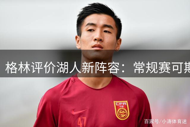 格林评价湖人新阵容：常规赛可期 季后赛存忧